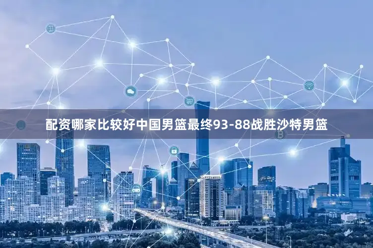配资哪家比较好中国男篮最终93-88战胜沙特男篮