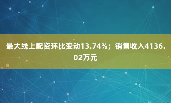 最大线上配资环比变动13.74%；销售收入4136.02万元