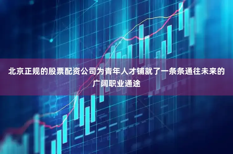 北京正规的股票配资公司为青年人才铺就了一条条通往未来的广阔职业通途