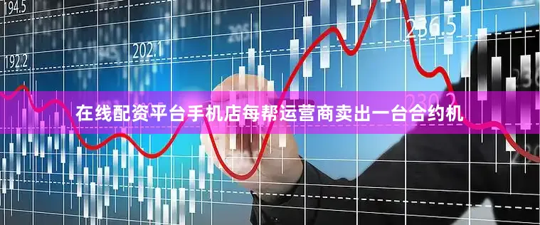 在线配资平台手机店每帮运营商卖出一台合约机