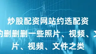 炒股配资网站约选配资来不停的删删删一些照片、视频、文件之类