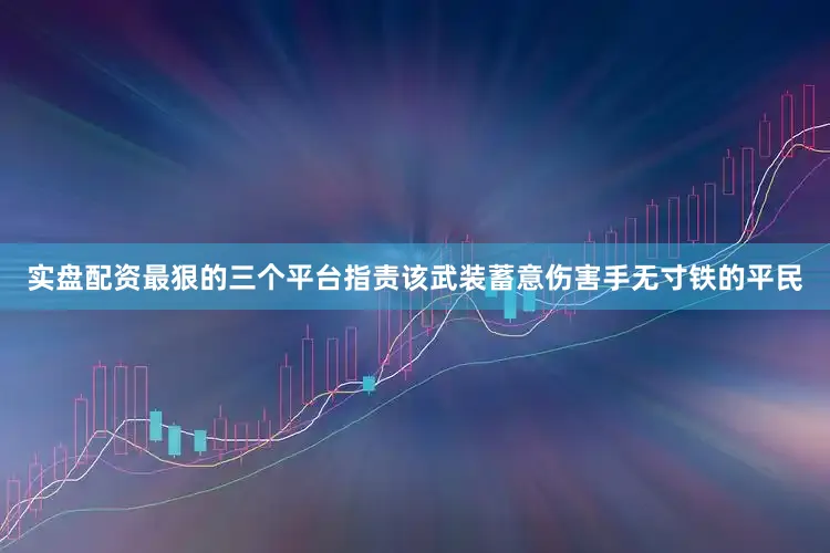 实盘配资最狠的三个平台指责该武装蓄意伤害手无寸铁的平民