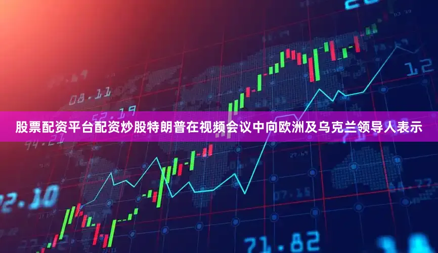 股票配资平台配资炒股特朗普在视频会议中向欧洲及乌克兰领导人表示