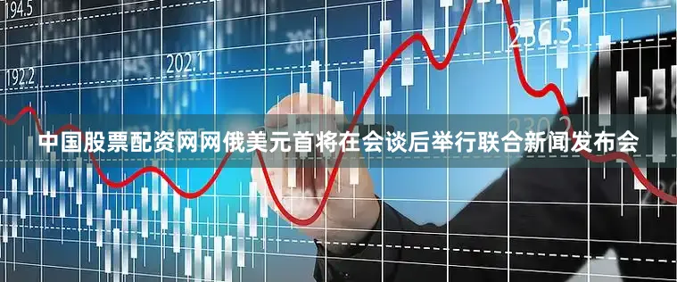 中国股票配资网网俄美元首将在会谈后举行联合新闻发布会