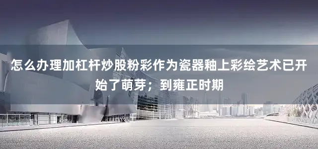 怎么办理加杠杆炒股粉彩作为瓷器釉上彩绘艺术已开始了萌芽；到雍正时期