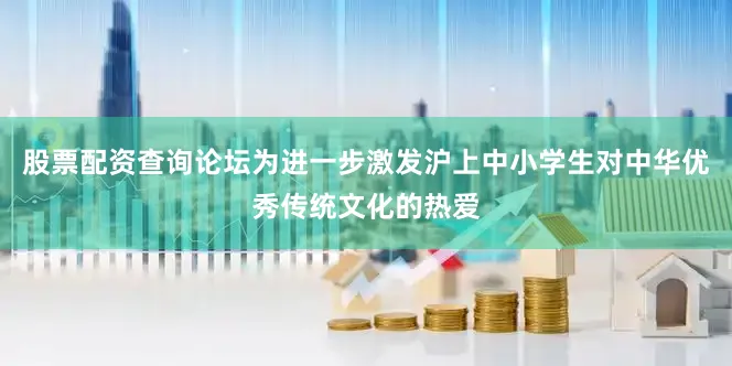 股票配资查询论坛为进一步激发沪上中小学生对中华优秀传统文化的热爱