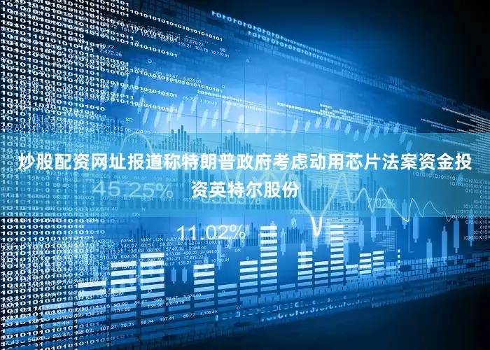 炒股配资网址报道称特朗普政府考虑动用芯片法案资金投资英特尔股份
