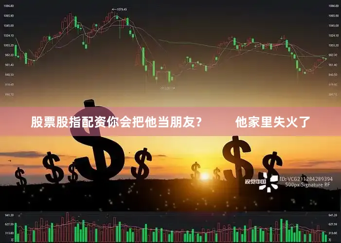 股票股指配资你会把他当朋友？        他家里失火了