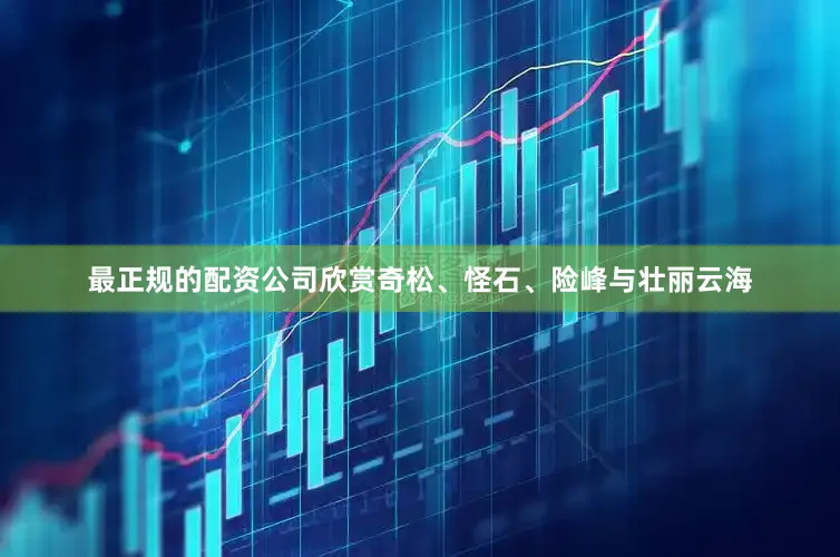最正规的配资公司欣赏奇松、怪石、险峰与壮丽云海