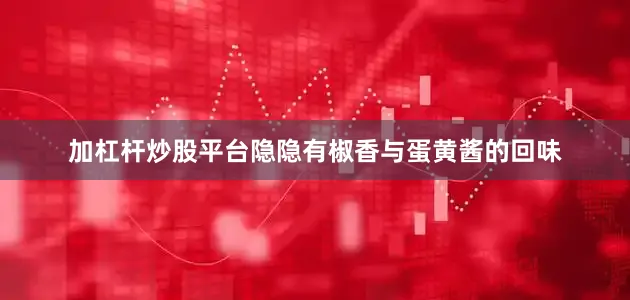 加杠杆炒股平台隐隐有椒香与蛋黄酱的回味