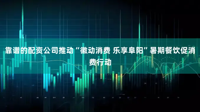 靠谱的配资公司推动“徽动消费 乐享阜阳”暑期餐饮促消费行动