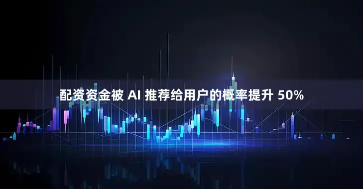 配资资金被 AI 推荐给用户的概率提升 50%