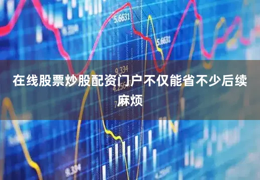 在线股票炒股配资门户不仅能省不少后续麻烦