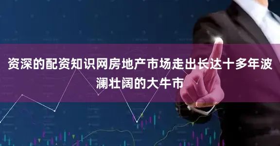 资深的配资知识网房地产市场走出长达十多年波澜壮阔的大牛市
