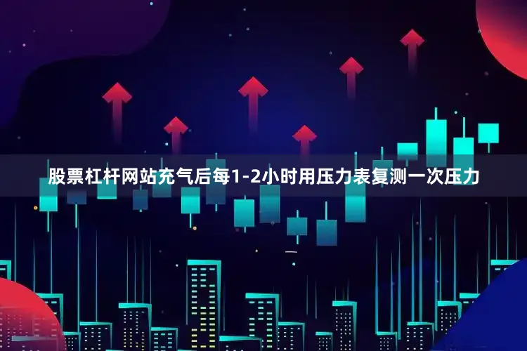 股票杠杆网站充气后每1-2小时用压力表复测一次压力