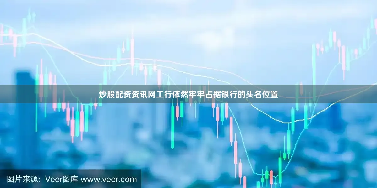 炒股配资资讯网工行依然牢牢占据银行的头名位置