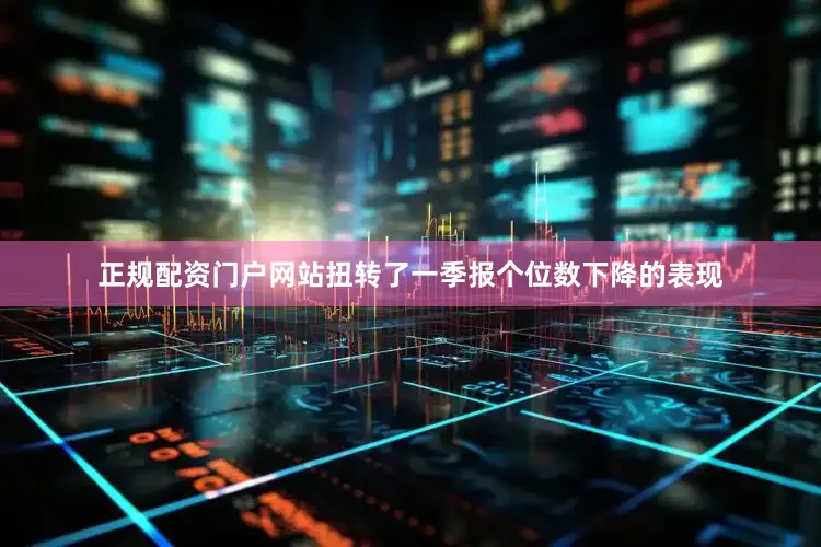 正规配资门户网站扭转了一季报个位数下降的表现