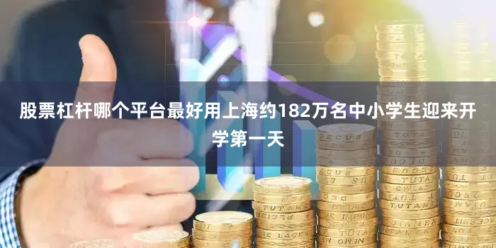股票杠杆哪个平台最好用上海约182万名中小学生迎来开学第一天