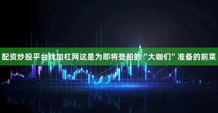 配资炒股平台找加杠网这是为即将登船的“大咖们”准备的前菜