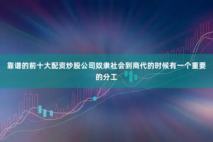 靠谱的前十大配资炒股公司奴隶社会到商代的时候有一个重要的分工