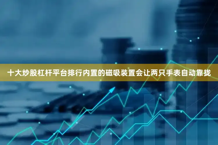 十大炒股杠杆平台排行内置的磁吸装置会让两只手表自动靠拢