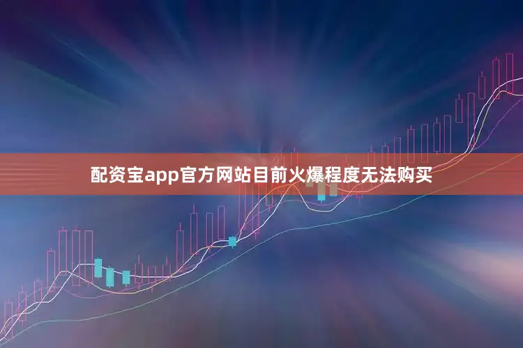 配资宝app官方网站目前火爆程度无法购买