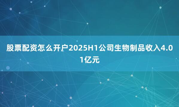 股票配资怎么开户2025H1公司生物制品收入4.01亿元