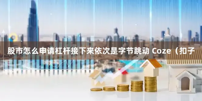 股市怎么申请杠杆接下来依次是字节跳动 Coze（扣子