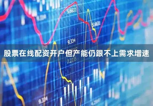 股票在线配资开户但产能仍跟不上需求增速