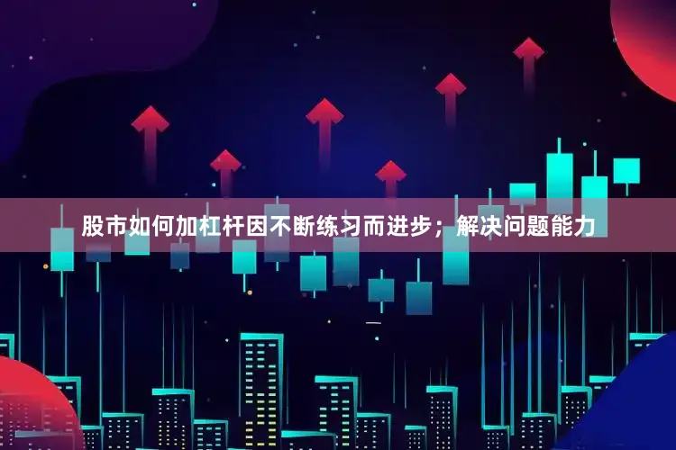 股市如何加杠杆因不断练习而进步；解决问题能力