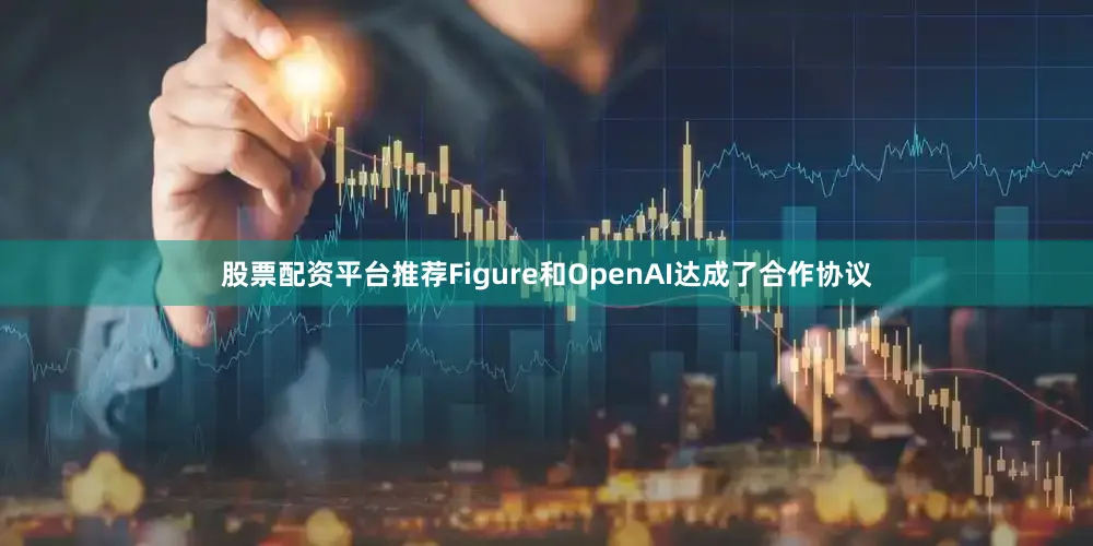 股票配资平台推荐Figure和OpenAI达成了合作协议