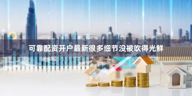 可靠配资开户最新很多细节没被吹得光鲜