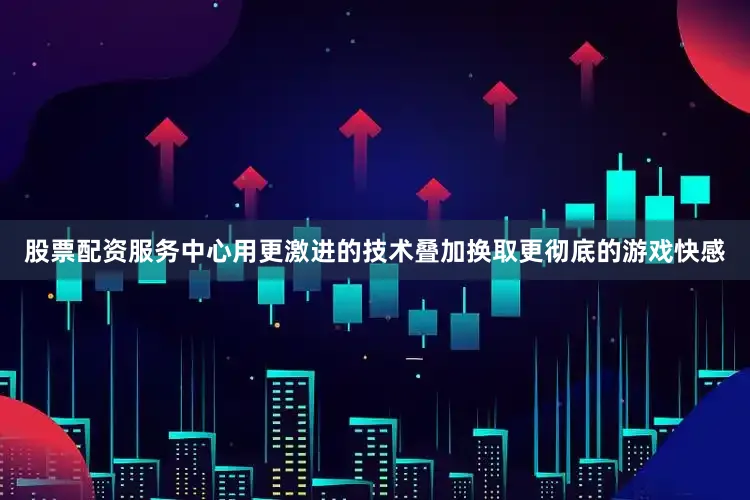 股票配资服务中心用更激进的技术叠加换取更彻底的游戏快感