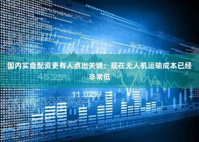 国内实盘配资更有人点出关键：现在无人机运输成本已经非常低