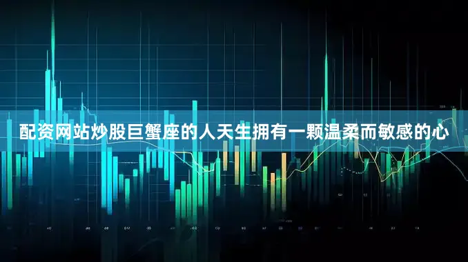 配资网站炒股巨蟹座的人天生拥有一颗温柔而敏感的心
