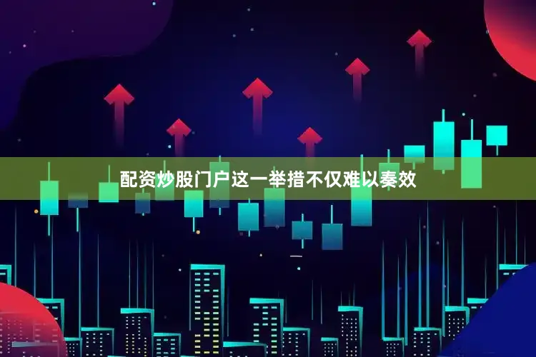 配资炒股门户这一举措不仅难以奏效