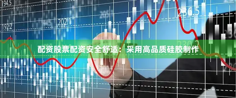 配资股票配资安全舒适：采用高品质硅胶制作