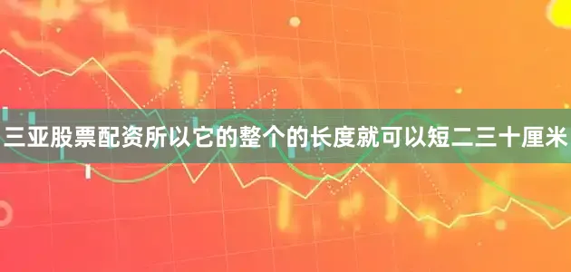 三亚股票配资所以它的整个的长度就可以短二三十厘米